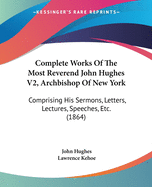 Complete Works Of The Most Reverend John Hughes V2, Archbishop Of New York: Comprising His Sermons, Letters, Lectures, Speeches, Etc. (1864)