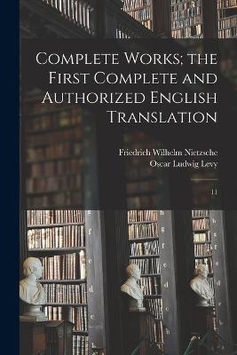 Complete Works; the First Complete and Authorized English Translation: 11 - Levy, Oscar Ludwig, and Nietzsche, Friedrich Wilhelm