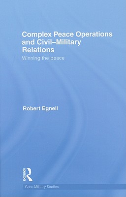 Complex Peace Operations and Civil-Military Relations: Winning the Peace - Egnell, Robert