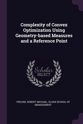 Complexity of Convex Optimization Using Geometry-based Measures and a Reference Point - Freund, Robert Michael, and Sloan School of Management (Creator)