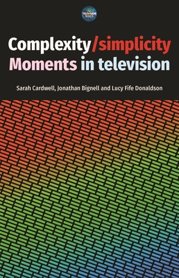 Complexity / Simplicity: Moments in Television - Cardwell, Sarah (Editor), and Bignell, Jonathan (Editor), and Donaldson, Lucy Fife (Editor)