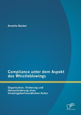 Compliance unter dem Aspekt des Whistleblowings: Organisation, Frderung und Herausforderung einer hinweisgeberfreundlichen Kultur - Becker, Annette