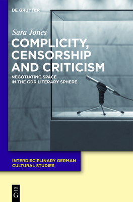 Complicity, Censorship and Criticism: Negotiating Space in the GDR Literary Sphere - Jones, Sara