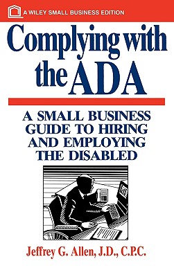 Complying with the ADA: A Small Business Guide to Hiring and Employing the Disabled - Allen, Jeffrey G, J.D., C.P.C.
