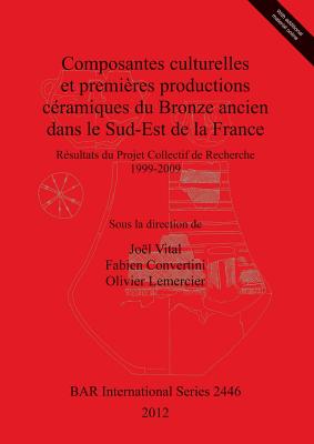 Composantes culturelles et premieres productions ceramiques du Bronze ancien dans le Sud-Est de la France: Resultats du Projet Collectif de Recherche 1999-2009 - Convertini, Fabien (Editor), and Lemercier, Olivier (Editor), and Vital, Joel (Editor)