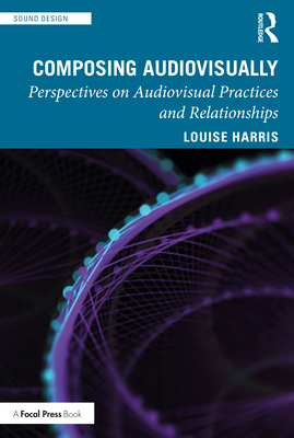 Composing Audiovisually: Perspectives on audiovisual practices and relationships - Harris, Louise