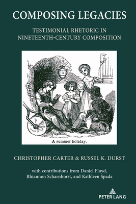 Composing Legacies: Testimonial Rhetoric in Nineteenth-Century Composition - Horning, Alice S, and Carter, Christopher, and Durst, Russel K