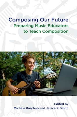 Composing Our Future: Preparing Music Educators to Teach Composition - Kaschub, Michele (Editor), and Smith, Janice (Editor)