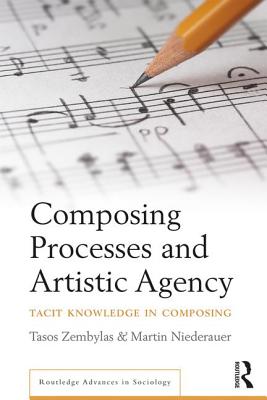 Composing Processes and Artistic Agency: Tacit Knowledge in Composing - Zembylas, Tasos, and Niederauer, Martin