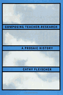 Composing Teacher-Research: A Prosaic History