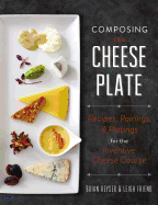 Composing the Cheese Plate: Recipes, Pairings, and Platings for the Inventive Cheese Course