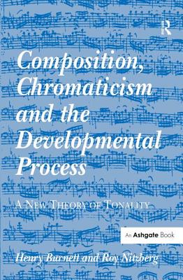 Composition, Chromaticism and the Developmental Process: A New Theory of Tonality - Burnett, Henry, and Nitzberg, Roy