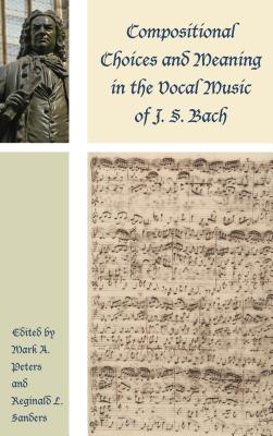 Compositional Choices and Meaning in the Vocal Music of J. S. Bach - Peters, Mark A. (Contributions by), and Sanders, Reginald L. (Contributions by), and Leaver, Robin A. (Contributions by)