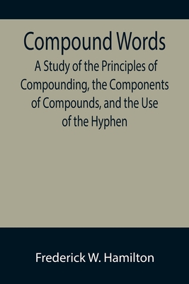 Compound Words; A Study of the Principles of Compounding, the Components of Compounds, and the Use of the Hyphen - W Hamilton, Frederick