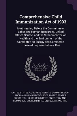 Comprehensive Child Immunization Act of 1993: Joint Hearing Before the Committee on Labor and Human Resources, United States Senate, and the Subcommittee on Health and the Environment of the Committee on Energy and Commerce, House of Representatives, One - United States Congress Senate Committ (Creator), and United States Congress House Committe (Creator)