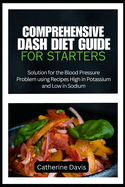 Comprehensive Dash Diet Guide for Starters: Solution for the Blood Pressure Problem using Recipes High in Potassium and Low in Sodium