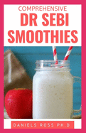 Comprehensive Dr Sebi Smoothies: Dr. Sebi Smoothie Recipes to Cleanse and Revitalize Your Body by Following an Alkaline Diet Through Dr. Sebi Nutritional Guide