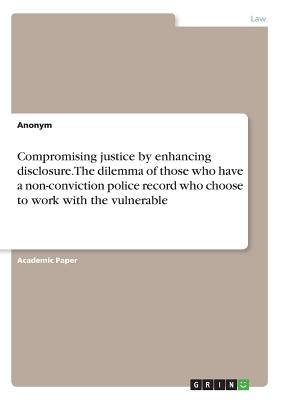 Compromising justice by enhancing disclosure. The dilemma of those who have a non-conviction police record who choose to work with the vulnerable - Anonymous