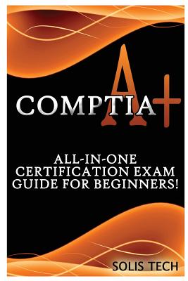 Comptia A+: All-In-One Certification Exam Guide for Beginners! - Tech, Solis