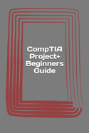 Comptia Project+ Beginners Guide: Exam Pk0-004