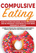 Compulsive Eating: How to Overcome Binge-Eating-Disorders and re-program your brain to stop being obsessed by Hunger. A Guide to Develop Self Confidence by Maintaining a Mindful and Healthy Relationship with Food