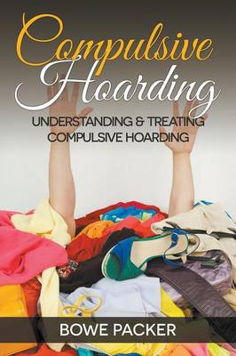 Compulsive Hoarding: Understanding & Treating Compulsive Hoarding - Packer, Bowe