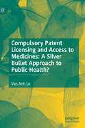 Compulsory Patent Licensing and Access to Medicines: A Silver Bullet Approach to Public Health?