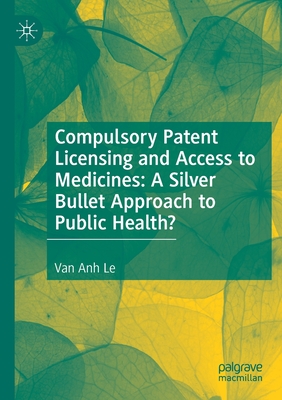 Compulsory Patent Licensing and Access to Medicines: A Silver Bullet Approach to Public Health? - Le, Van Anh