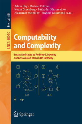 Computability and Complexity: Essays Dedicated to Rodney G. Downey on the Occasion of His 60th Birthday - Day, Adam (Editor), and Fellows, Michael (Editor), and Greenberg, Noam (Editor)