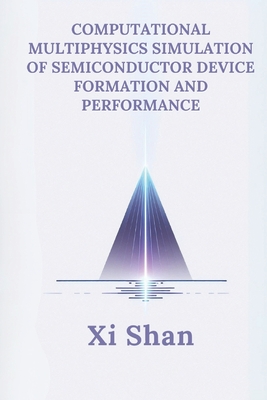 Computational Multiphysics Simulation of Semiconductor Device Formation and Performance - Shan, XI