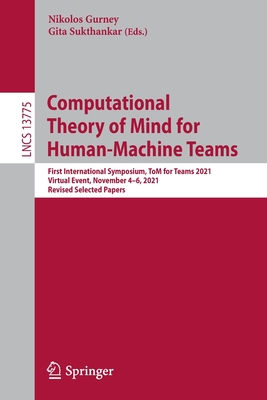 Computational Theory of Mind for Human-Machine Teams: First International Symposium, ToM for Teams 2021, Virtual Event, November 4-6, 2021, Revised Selected Papers - Gurney, Nikolos (Editor), and Sukthankar, Gita (Editor)