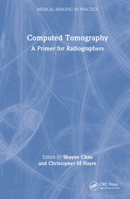 Computed Tomography: A Primer for Radiographers - Chau, Shayne (Editor), and Hayre, Christopher M (Editor)