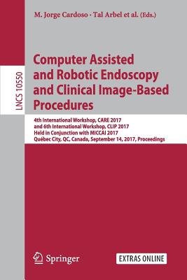 Computer Assisted and Robotic Endoscopy and Clinical Image-Based Procedures: 4th International Workshop, Care 2017, and 6th International Workshop, Clip 2017, Held in Conjunction with Miccai 2017, Qubec City, Qc, Canada, September 14, 2017, Proceedings - Cardoso, M Jorge (Editor), and Arbel, Tal (Editor), and Luo, Xiongbiao (Editor)