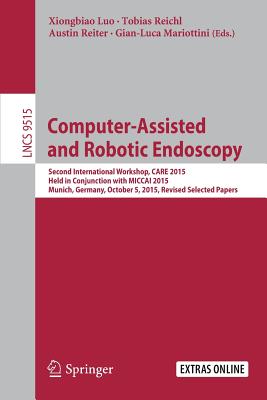 Computer-Assisted and Robotic Endoscopy: Second International Workshop, Care 2015, Held in Conjunction with Miccai 2015, Munich, Germany, October 5, 2015, Revised Selected Papers - Luo, Xiongbiao (Editor), and Reichl, Tobias (Editor), and Reiter, Austin (Editor)