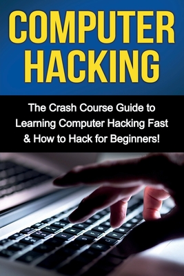 Computer Hacking: The Crash Course Guide to Learning Computer Hacking Fast & How to Hack for Beginners - Warren, Tim