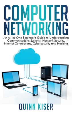 Computer Networking: An All-in-One Beginner's Guide to Understanding Communications Systems, Network Security, Internet Connections, Cybersecurity and Hacking - Kiser, Quinn