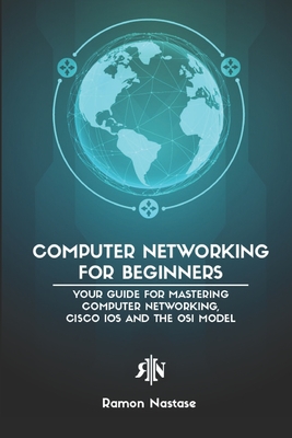 Computer Networking for Beginners: Your Guide for Mastering Computer Networking, Cisco IOS and the OSI Model - Nastase, Ramon