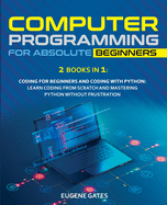 Computer Programming for Absolute Beginners: 2 Books in 1: Coding For Beginners And Coding With Python: Learn Coding From Scratch And Mastering Python Without Frustration