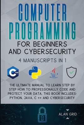 Computer Programming for Beginners and Cybersecurity: 4 MANUSCRIPTS IN 1: The Ultimate Manual to Learn step by step How to Professionally Code and Protect Your Data. This Book includes: Python, Java, C ++ and Cybersecurity - Grid, Alan
