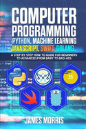 Computer Programming Python, Machine Learning, JavaScript Swift, Golang: A step by step how to guide for beginners to advanced from baby to bad ass