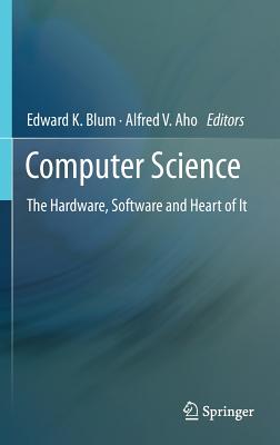 Computer Science: The Hardware, Software and Heart of It - Blum, Edward K (Editor), and Aho, Alfred V (Editor)
