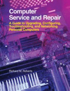 Computer Service and Repair: A Guide to Upgrading, Configuring, Troubleshooting, and Networking Personal Computers