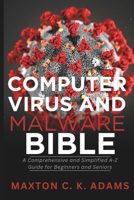 Computer Virus and Malware Bible: A Comprehensive and Simplified A-Z Guide for Beginners and Seniors - Adams, Maxton C K