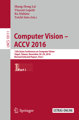 Computer Vision -  ACCV 2016: 13th Asian Conference on Computer Vision, Taipei, Taiwan, November 20-24, 2016, Revised Selected Papers, Part I - Lai, Shang-Hong (Editor), and Lepetit, Vincent (Editor), and Nishino, Ko (Editor)