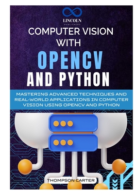 Computer Vision with OpenCV and Python: Mastering Advanced Techniques and Real-World Applications in Computer Vision Using OpenCV and Python - Carter, Thompson