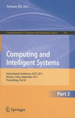 Computing and Intelligent Systems, Part 3: International Conference, ICCIC 2011, Wuhan, China, September 17-18, 2011, Proceedings, Part III - Wu, Yanwen (Editor)