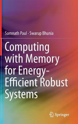 Computing with Memory for Energy-Efficient Robust Systems - Paul, Somnath, and Bhunia, Swarup