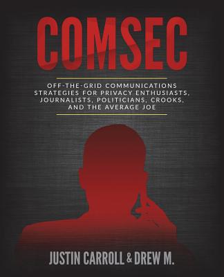 Comsec: Off-The-Grid Communication Strategies for Privacy Enthusiasts, Journalists, Politicians, Crooks, and the Average Joe - Carroll, Justin, and M, Drew