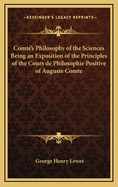 Comte's Philosophy of the Sciences: Being an Exposition of the Principles of the Cours de Philosophie Positive of Auguste Comte