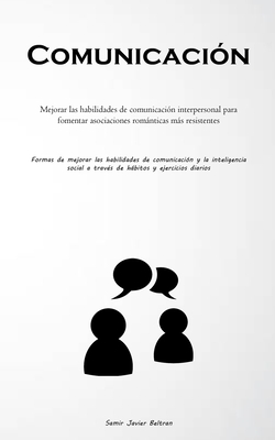 Comunicacin: Mejorar las habilidades de comunicacin interpersonal para fomentar asociaciones romnticas ms resistentes (Formas de mejorar las habilidades de comunicacin y la inteligencia social a travs de hbitos y ejercicios diarios) - Javier Beltran, Samir